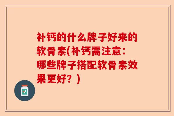 补钙的什么牌子好来的软骨素(补钙需注意：哪些牌子搭配软骨素效果更好？)