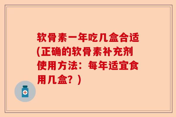 软骨素一年吃几盒合适(正确的软骨素补充剂使用方法:每年适宜食用几盒?) 软骨素一年吃几盒合适(正确的软骨素补充剂使用方法:每年适宜食用几盒?)