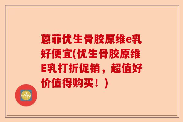 蒽菲优生骨胶原维e乳好便宜(优生骨胶原维E乳打折促销，超值好价值得购买！)