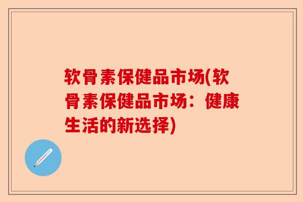 软骨素保健品市场(软骨素保健品市场：健康生活的新选择)