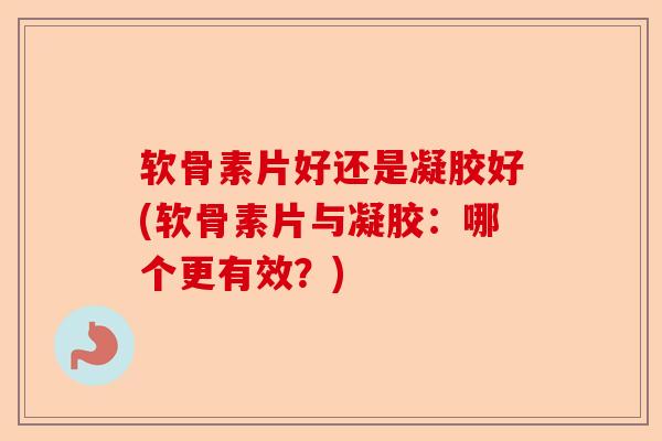 软骨素片好还是凝胶好(软骨素片与凝胶:哪个更有效?) 软骨素片好还是凝胶好(软骨素片与凝胶:哪个更有效?)