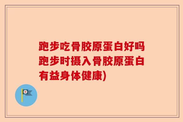 跑步吃骨胶原蛋白好吗跑步时摄入骨胶原蛋白有益身体健康)