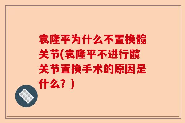 袁隆平为什么不置换髋关节(袁隆平不进行髋关节置换手术的原因是什么？)
