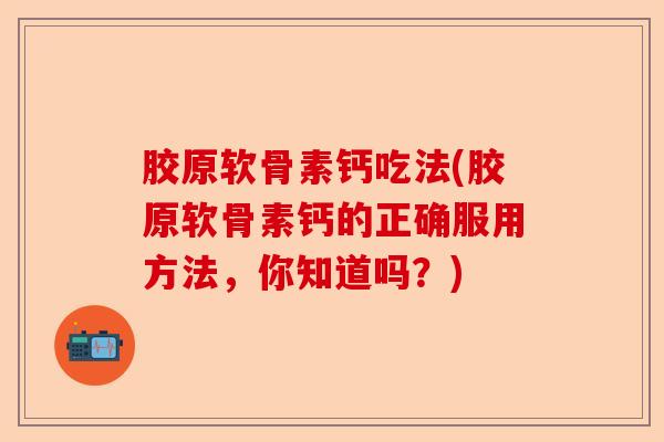 胶原软骨素钙吃法(胶原软骨素钙的正确服用方法,你知道吗?) 胶原软骨素钙吃法(胶原软骨素钙的正确服用方法,你知道吗?)