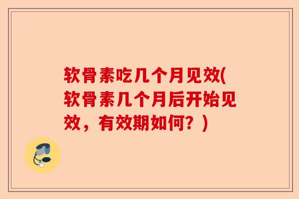 软骨素吃几个月见效(软骨素几个月后开始见效，有效期如何？)