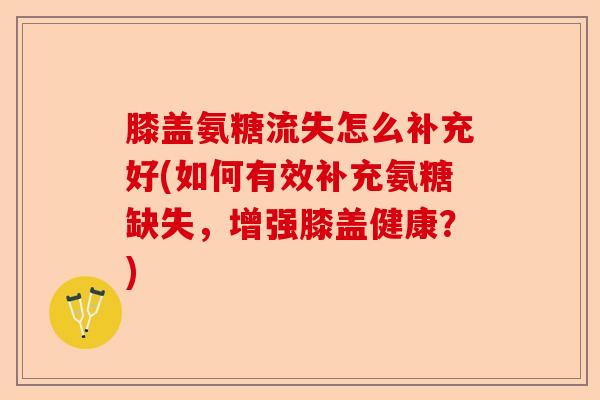 膝盖氨糖流失怎么补充好(如何有效补充氨糖缺失，增强膝盖健康？)