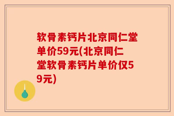 软骨素钙片北京同仁堂单价59元(北京同仁堂软骨素钙片单价仅59元)
