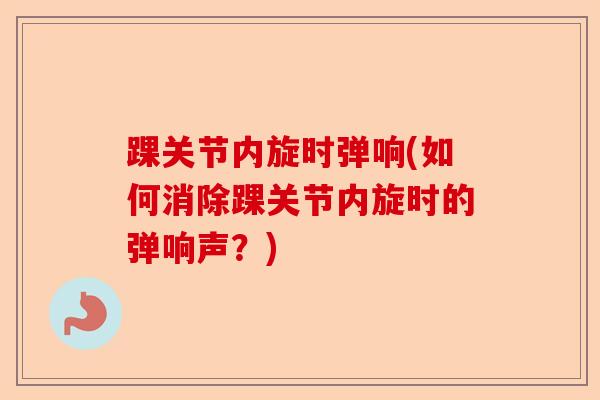 踝关节内旋时弹响(如何消除踝关节内旋时的弹响声？)