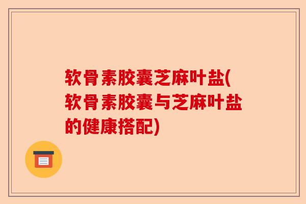软骨素胶囊芝麻叶盐(软骨素胶囊与芝麻叶盐的健康搭配)