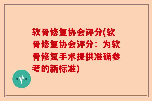 软骨修复协会评分(软骨修复协会评分:为软骨修复手术提供准确参考的新标准) 软骨修复协会评分(软骨修复协会评分:为软骨修复手术提供准确参考的新标准)
