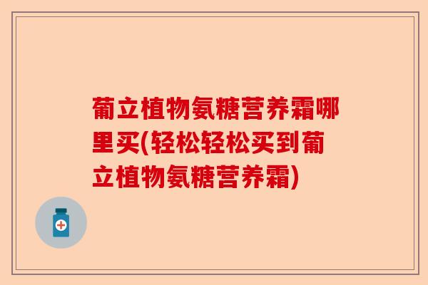 葡立植物氨糖营养霜哪里买(轻松轻松买到葡立植物氨糖营养霜)