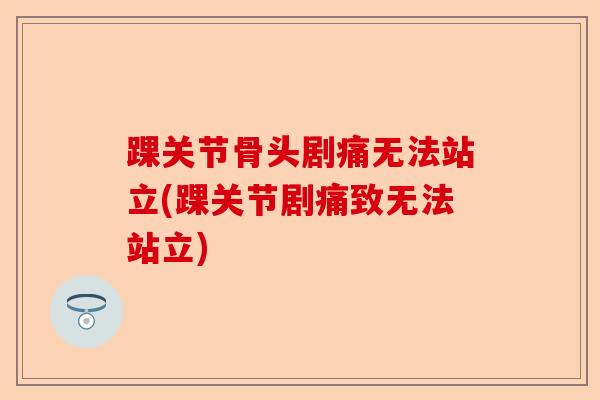 踝关节骨头剧痛无法站立(踝关节剧痛致无法站立)
