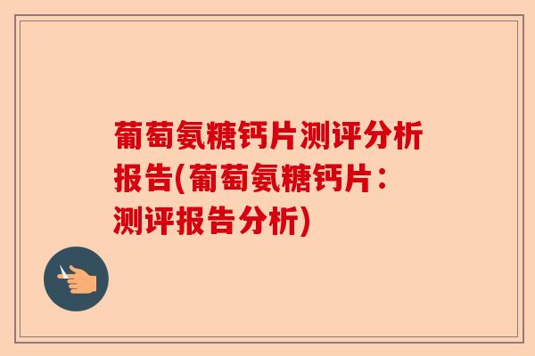 葡萄氨糖钙片测评分析报告(葡萄氨糖钙片：测评报告分析)