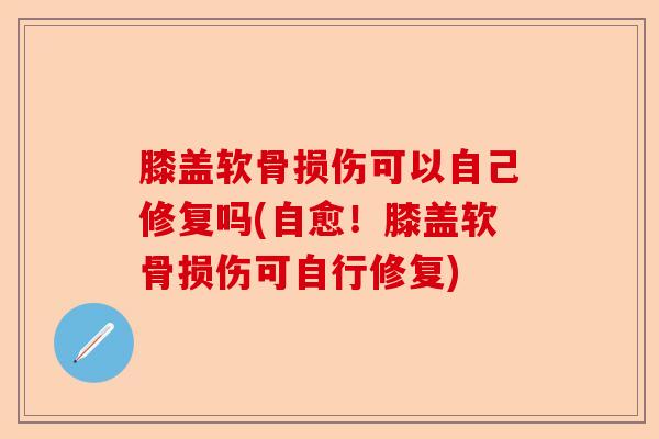 膝盖软骨损伤可以自己修复吗(自愈！膝盖软骨损伤可自行修复)