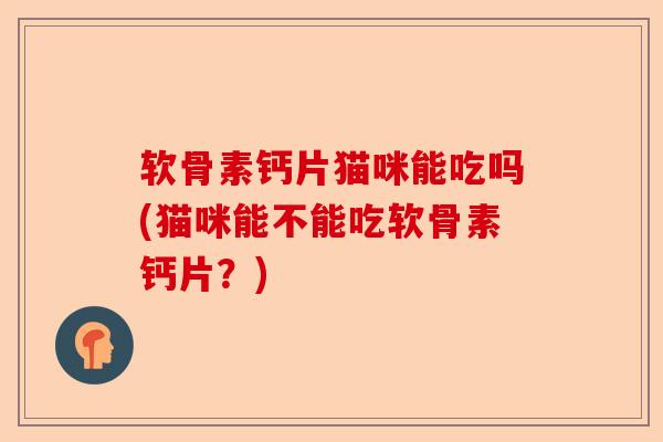 软骨素钙片猫咪能吃吗(猫咪能不能吃软骨素钙片?) 软骨素钙片猫咪能吃吗(猫咪能不能吃软骨素钙片?)