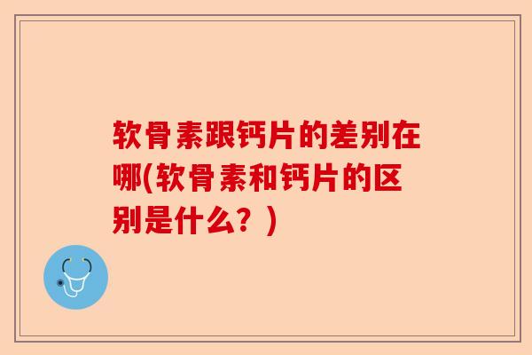 软骨素跟钙片的差别在哪(软骨素和钙片的区别是什么？)