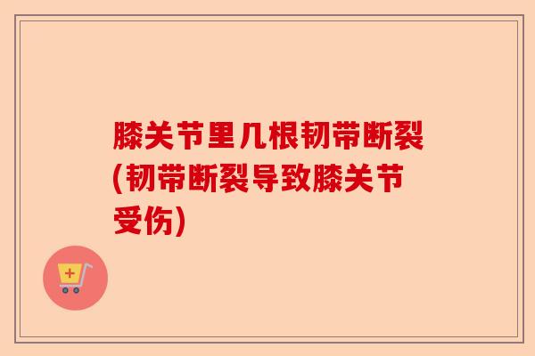 膝关节里几根韧带断裂(韧带断裂导致膝关节受伤)