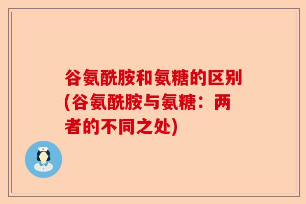 谷氨酰胺和氨糖的区别(谷氨酰胺与氨糖：两者的不同之处)