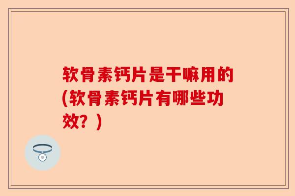 软骨素钙片是干嘛用的(软骨素钙片有哪些功效？)