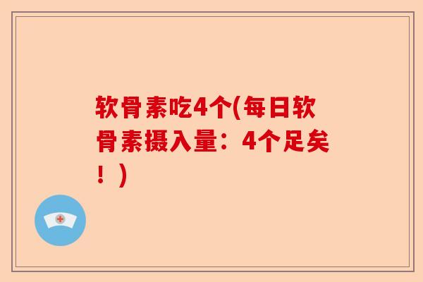 软骨素吃4个(每日软骨素摄入量：4个足矣！)