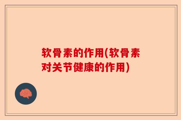 软骨素的作用(软骨素对关节健康的作用) 软骨素的作用(软骨素对关节健康的作用)