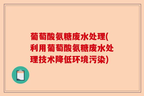 葡萄酸氨糖废水处理(利用葡萄酸氨糖废水处理技术降低环境污染)
