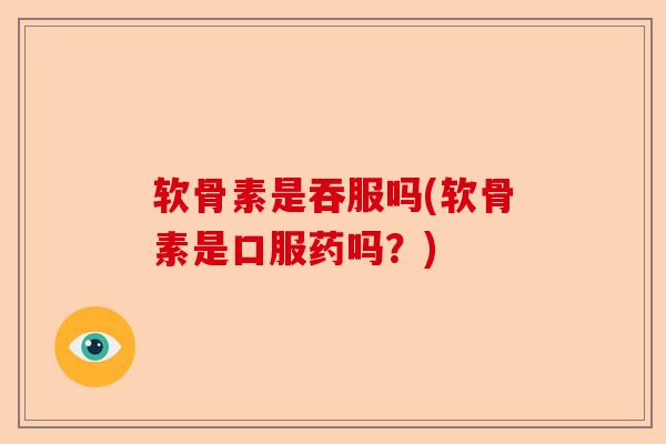软骨素是吞服吗(软骨素是口服药吗？)