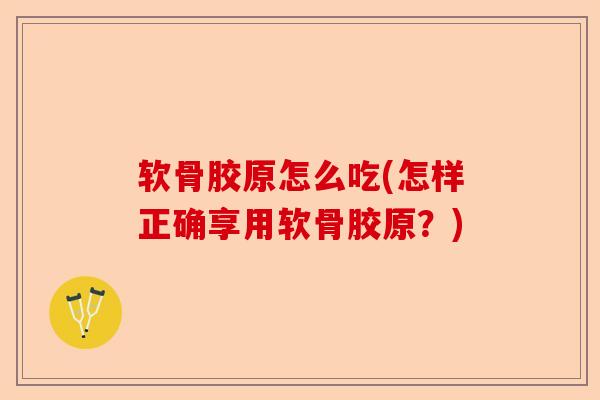 软骨胶原怎么吃(怎样正确享用软骨胶原?) 软骨胶原怎么吃(怎样正确享用软骨胶原?)