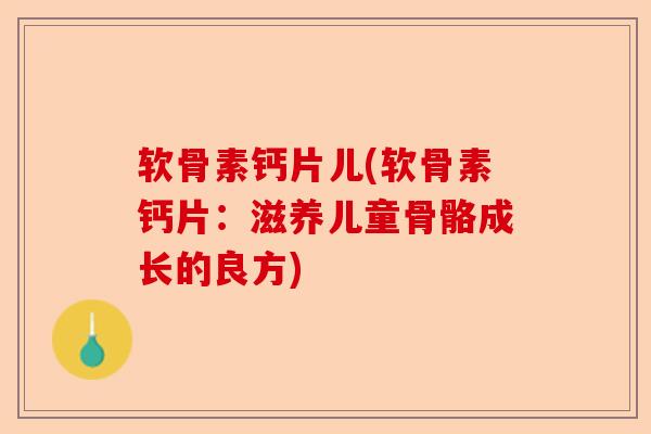 软骨素钙片儿(软骨素钙片：滋养儿童骨骼成长的良方)