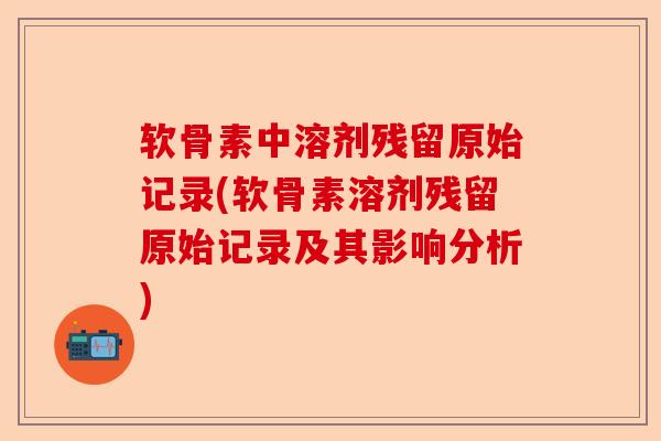 软骨素中溶剂残留原始记录(软骨素溶剂残留原始记录及其影响分析)