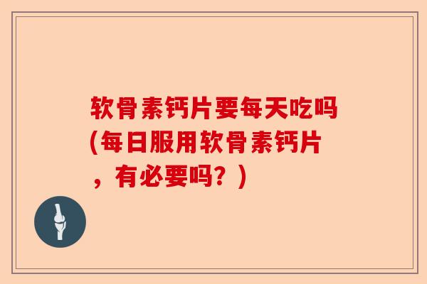 软骨素钙片要每天吃吗(每日服用软骨素钙片，有必要吗？)