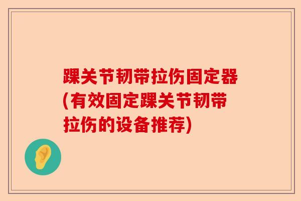 踝关节韧带拉伤固定器(有效固定踝关节韧带拉伤的设备推荐)