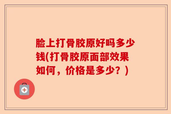 脸上打骨胶原好吗多少钱(打骨胶原面部效果如何，价格是多少？)