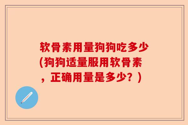 软骨素用量狗狗吃多少(狗狗适量服用软骨素,正确用量是多少?) 软骨素用量狗狗吃多少(狗狗适量服用软骨素,正确用量是多少?)
