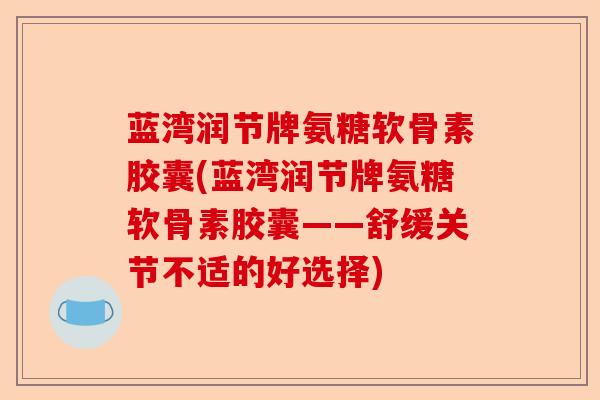 蓝湾润节牌氨糖软骨素胶囊(蓝湾润节牌氨糖软骨素胶囊——舒缓关节不适的好选择) 蓝湾润节牌氨糖软骨素胶囊(蓝湾润节牌氨糖软骨素胶囊——舒缓关节不适的好选择)