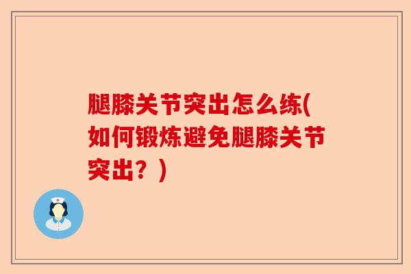 腿膝关节突出怎么练(如何锻炼避免腿膝关节突出？)