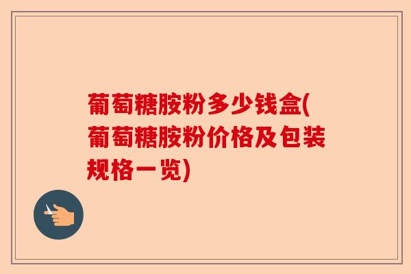 葡萄糖胺粉多少钱盒(葡萄糖胺粉价格及包装规格一览)