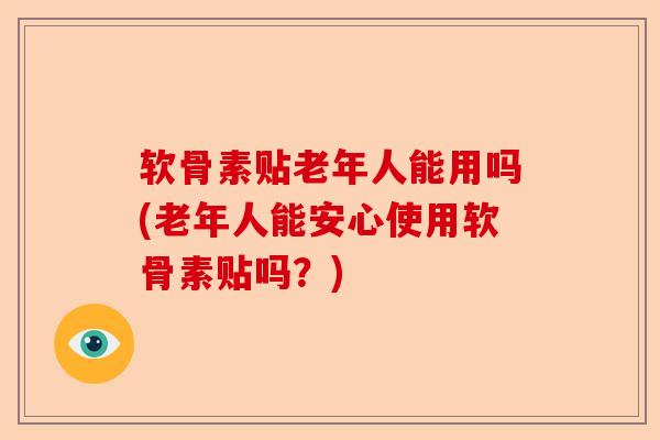 软骨素贴老年人能用吗(老年人能安心使用软骨素贴吗?) 软骨素贴老年人能用吗(老年人能安心使用软骨素贴吗?)