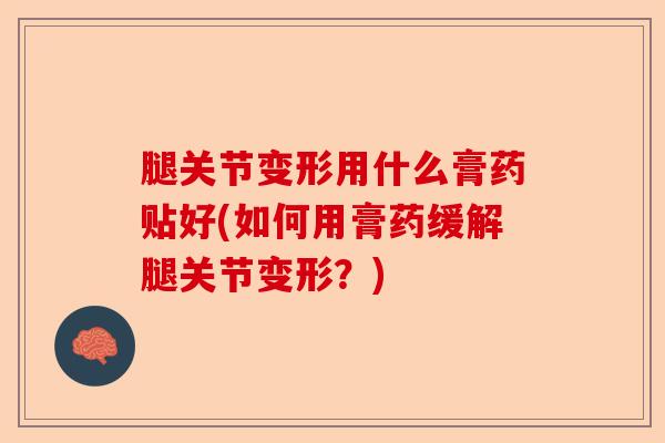 腿关节变形用什么膏药贴好(如何用膏药缓解腿关节变形？)