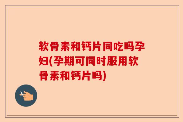 软骨素和钙片同吃吗孕妇(孕期可同时服用软骨素和钙片吗) 软骨素和钙片同吃吗孕妇(孕期可同时服用软骨素和钙片吗)