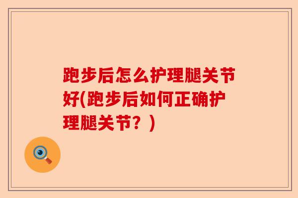 跑步后怎么护理腿关节好(跑步后如何正确护理腿关节?) 跑步后怎么护理腿关节好(跑步后如何正确护理腿关节?)