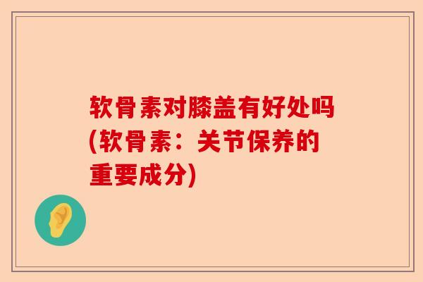 软骨素对膝盖有好处吗(软骨素:关节保养的重要成分) 软骨素对膝盖有好处吗(软骨素:关节保养的重要成分)