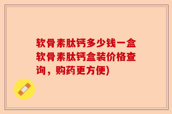 软骨素肽钙多少钱一盒软骨素肽钙盒装价格查询，购药更方便)