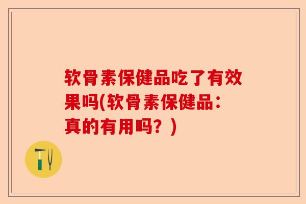 软骨素保健品吃了有效果吗(软骨素保健品：真的有用吗？)