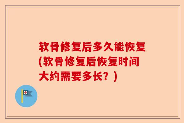 软骨修复后多久能恢复(软骨修复后恢复时间大约需要多长？)