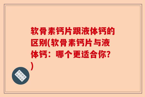 软骨素钙片跟液体钙的区别(软骨素钙片与液体钙：哪个更适合你？)