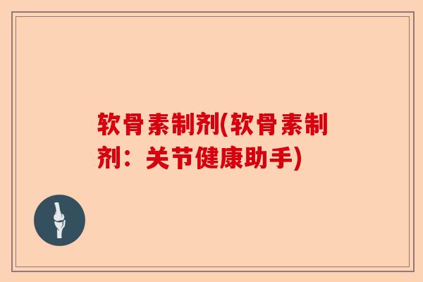 软骨素制剂(软骨素制剂:关节健康助手) 软骨素制剂(软骨素制剂:关节健康助手)