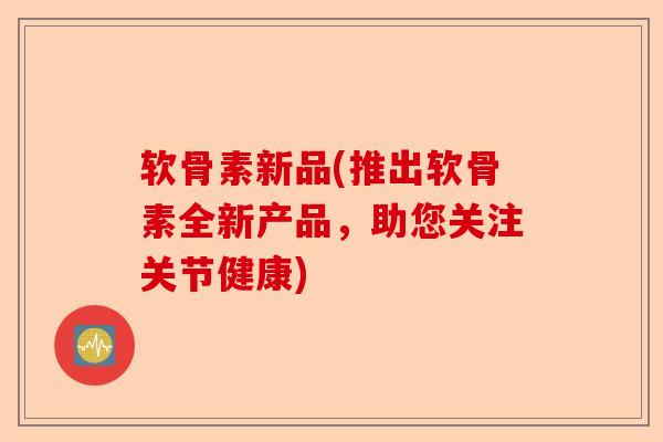 软骨素新品(推出软骨素全新产品，助您关注关节健康)