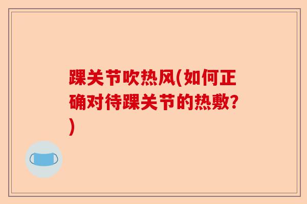 踝关节吹热风(如何正确对待踝关节的热敷?) 踝关节吹热风(如何正确对待踝关节的热敷?)