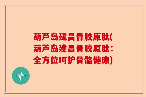 葫芦岛建昌骨胶原肽(葫芦岛建昌骨胶原肽:全方位呵护骨骼健康) 葫芦岛建昌骨胶原肽(葫芦岛建昌骨胶原肽:全方位呵护骨骼健康)